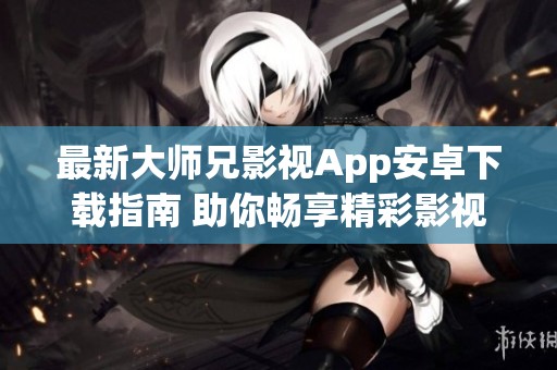 最新大师兄影视App安卓下载指南 助你畅享精彩影视体验