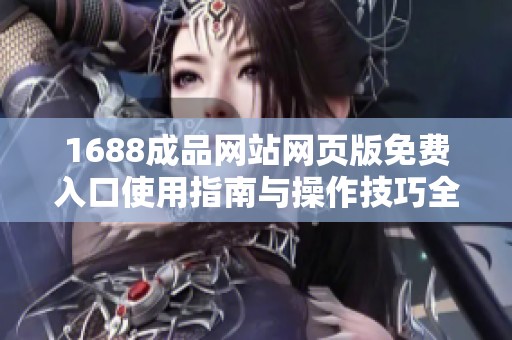 1688成品网站网页版免费入口使用指南与操作技巧全面分享