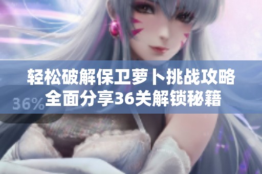 轻松破解保卫萝卜挑战攻略 全面分享36关解锁秘籍