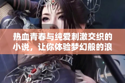 热血青春与纯爱刺激交织的小说，让你体验梦幻般的浪漫与激情探索之旅