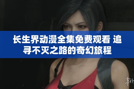 长生界动漫全集免费观看 追寻不灭之路的奇幻旅程