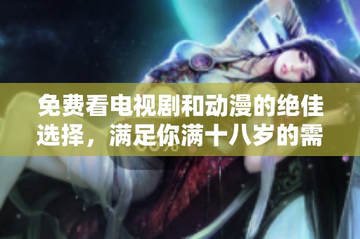 免费看电视剧和动漫的绝佳选择，满足你满十八岁的需求