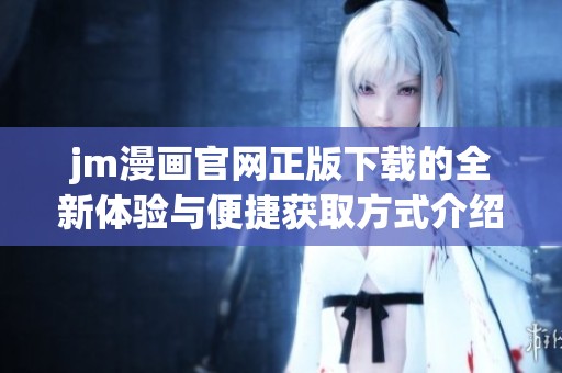 jm漫画官网正版下载的全新体验与便捷获取方式介绍