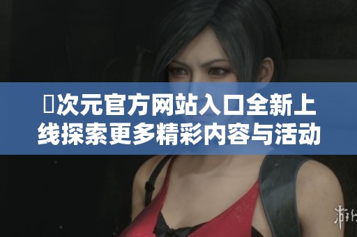 囧次元官方网站入口全新上线探索更多精彩内容与活动
