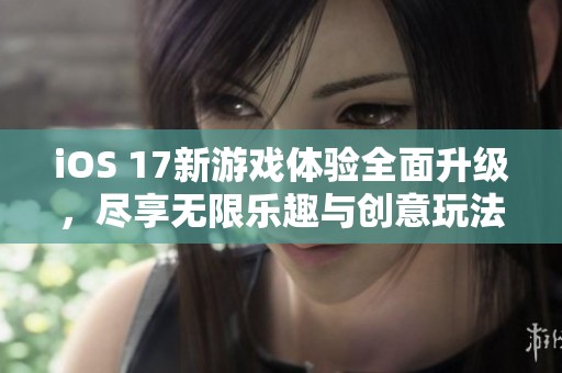 iOS 17新游戏体验全面升级，尽享无限乐趣与创意玩法