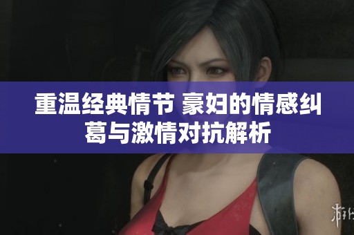 重温经典情节 豪妇的情感纠葛与激情对抗解析