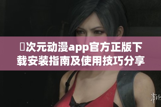 囧次元动漫app官方正版下载安装指南及使用技巧分享